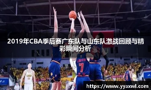 2019年CBA季后赛广东队与山东队激战回顾与精彩瞬间分析