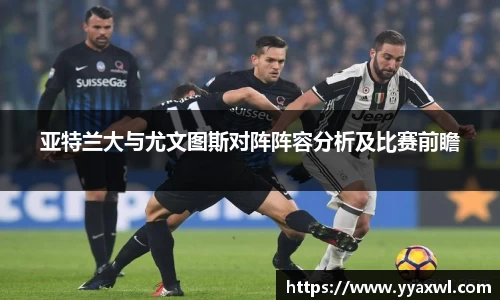 亚特兰大与尤文图斯对阵阵容分析及比赛前瞻